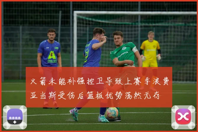 火箭未能补强控卫导致上赛季浪费亚当斯受伤后篮板优势荡然无存