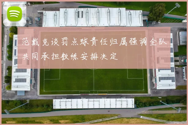 范戴克谈罚点球责任归属强调全队共同承担教练安排决定