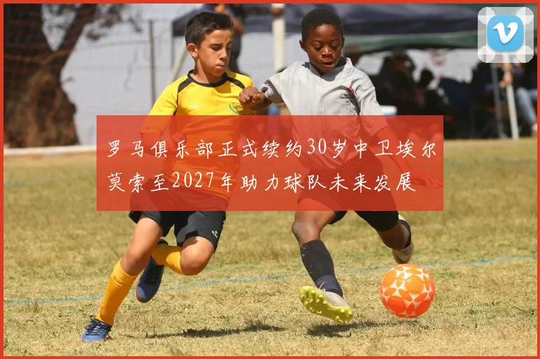 罗马俱乐部正式续约30岁中卫埃尔莫索至2027年助力球队未来发展
