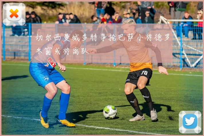 切尔西曼城多特争抢巴萨小将德罗冬窗或将离队