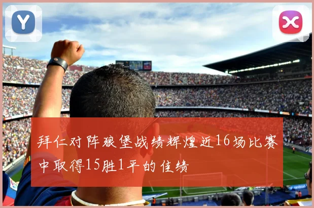 拜仁对阵狼堡战绩辉煌近16场比赛中取得15胜1平的佳绩