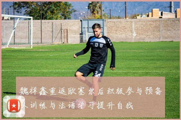 魏祥鑫重返欧塞尔后积极参与预备队训练与法语学习提升自我