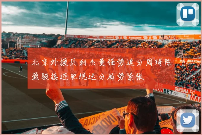 北京外援贝利杰曼强势追分周琦陈盈骏接连犯规送分局势紧张