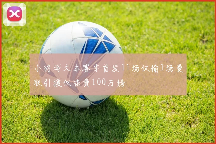 小将海文本赛季首发11场仅输1场曼联引援仅花费100万镑