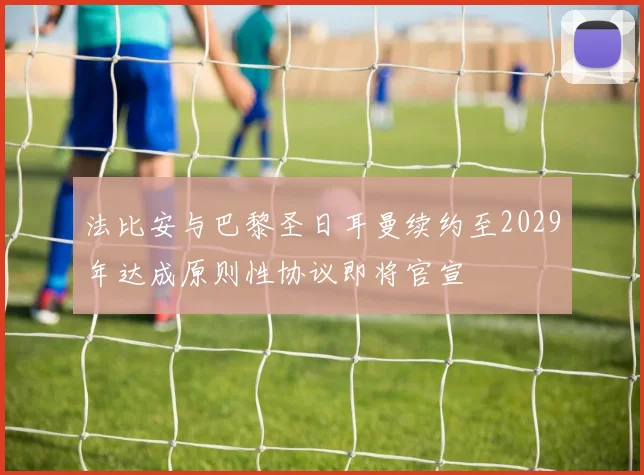 法比安与巴黎圣日耳曼续约至2029年达成原则性协议即将官宣