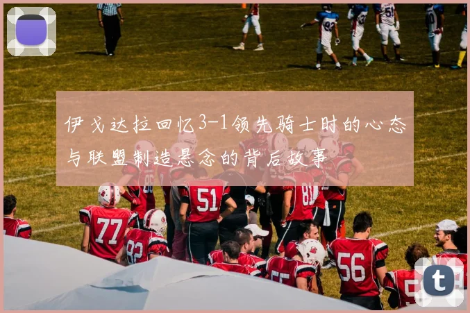 伊戈达拉回忆3-1领先骑士时的心态与联盟制造悬念的背后故事