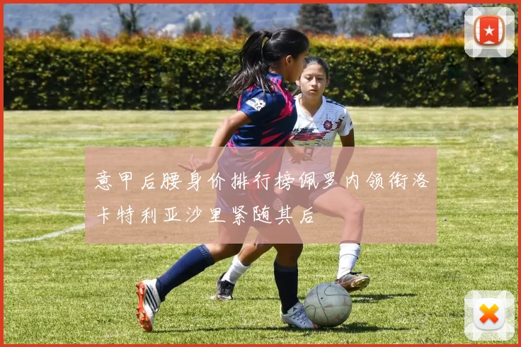 意甲后腰身价排行榜佩罗内领衔洛卡特利亚沙里紧随其后