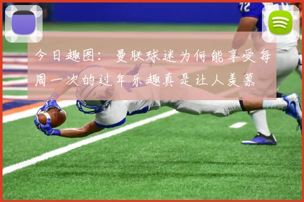 今日趣图：曼联球迷为何能享受每周一次的过年乐趣真是让人羡慕