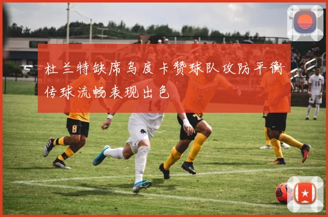 杜兰特缺席乌度卡赞球队攻防平衡传球流畅表现出色