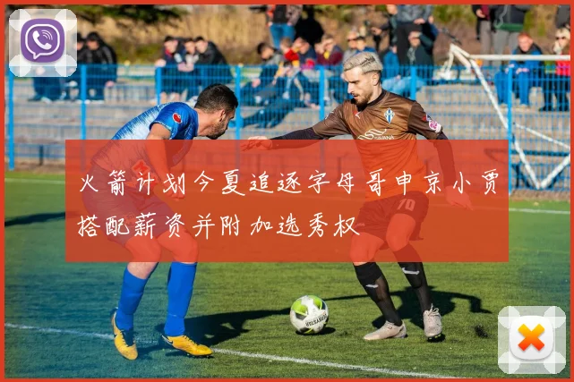 火箭计划今夏追逐字母哥申京小贾搭配薪资并附加选秀权