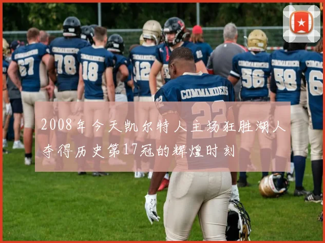 2008年今天凯尔特人主场狂胜湖人夺得历史第17冠的辉煌时刻