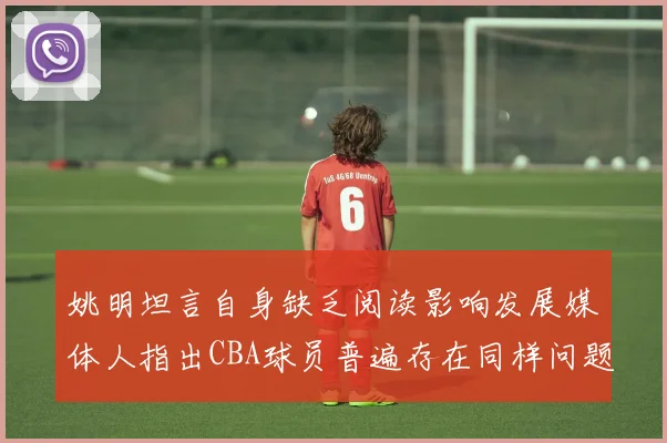 姚明坦言自身缺乏阅读影响发展媒体人指出CBA球员普遍存在同样问题