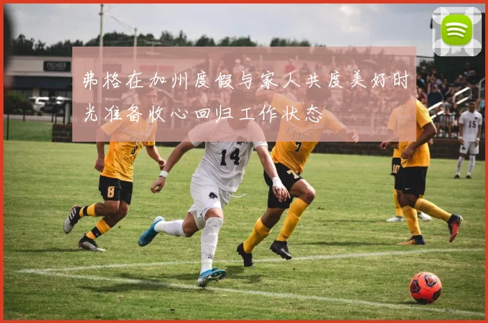 弗格在加州度假与家人共度美好时光准备收心回归工作状态