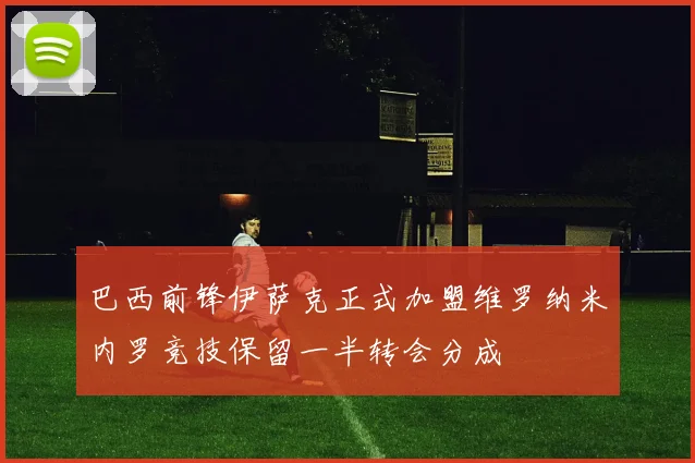 巴西前锋伊萨克正式加盟维罗纳米内罗竞技保留一半转会分成