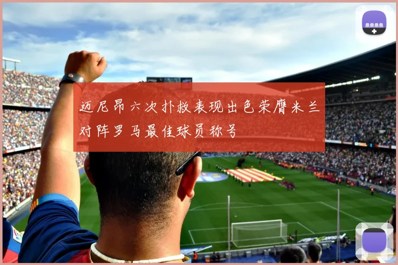 迈尼昂六次扑救表现出色荣膺米兰对阵罗马最佳球员称号