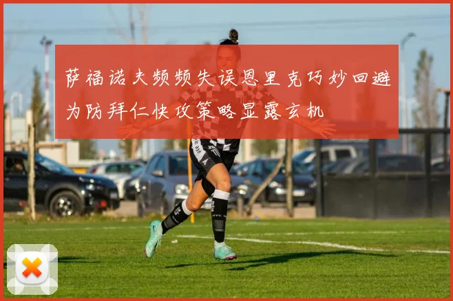 萨福诺夫频频失误恩里克巧妙回避为防拜仁快攻策略显露玄机