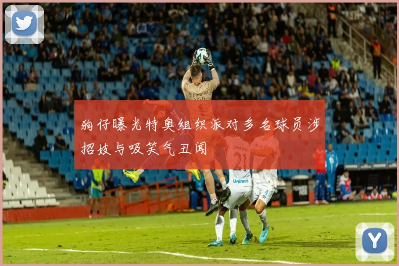 狗仔曝光特奥组织派对多名球员涉招妓与吸笑气丑闻