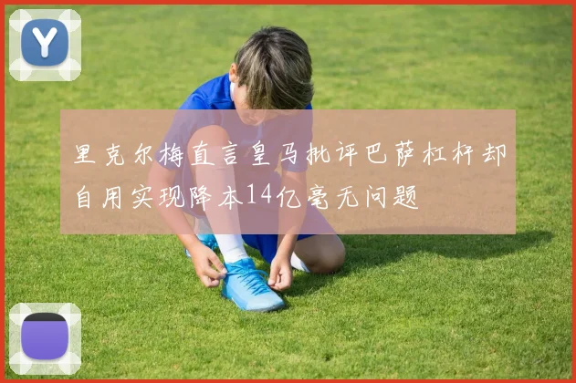 里克尔梅直言皇马批评巴萨杠杆却自用实现降本14亿毫无问题
