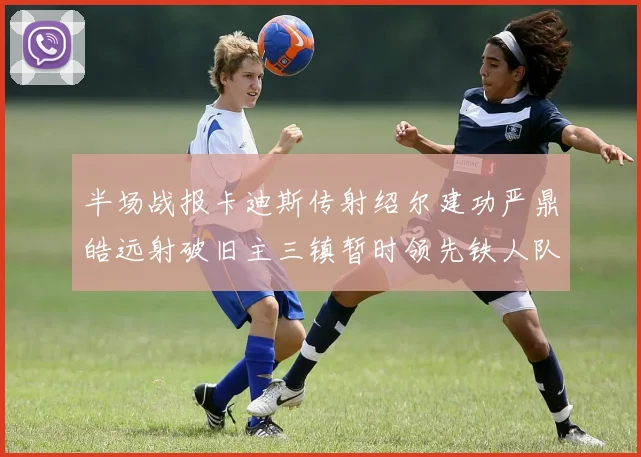 半场战报卡迪斯传射绍尔建功严鼎皓远射破旧主三镇暂时领先铁人队
