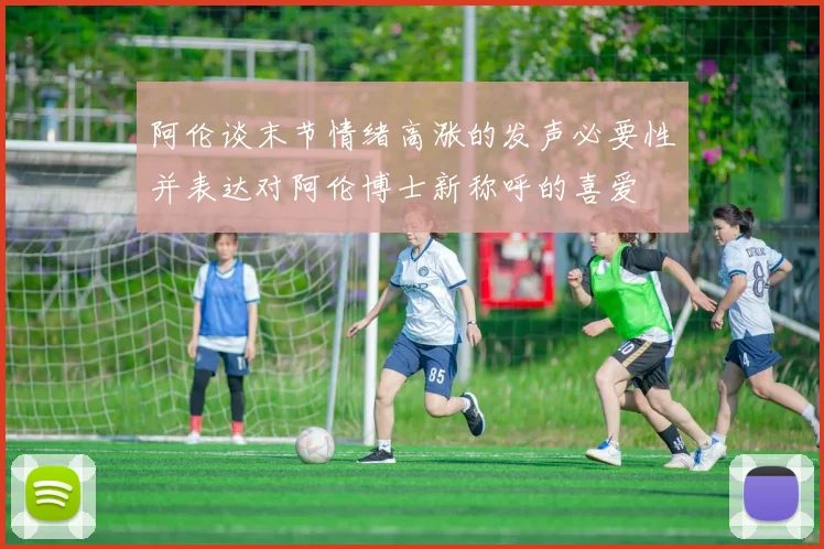 阿伦谈末节情绪高涨的发声必要性并表达对阿伦博士新称呼的喜爱