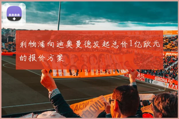 利物浦向迪奥曼德发起总价1亿欧元的报价方案