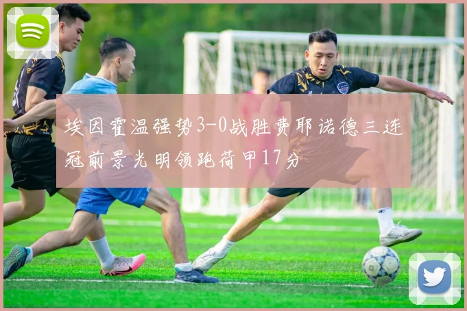 埃因霍温强势3-0战胜费耶诺德三连冠前景光明领跑荷甲17分