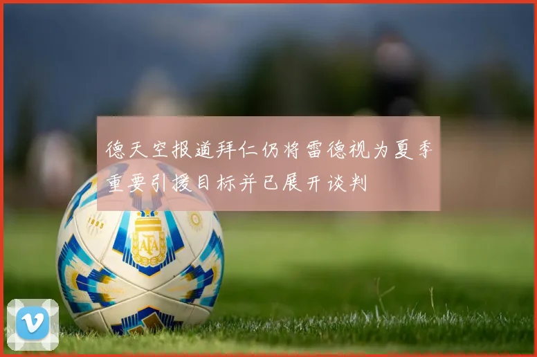 德天空报道拜仁仍将雷德视为夏季重要引援目标并已展开谈判