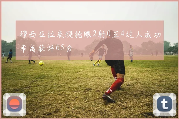 穆西亚拉表现抢眼2射0正4过人成功率高获评65分
