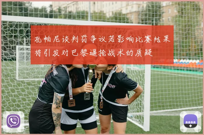 孔帕尼谈判罚争议若影响比赛结果将引发对巴黎逼抢战术的质疑