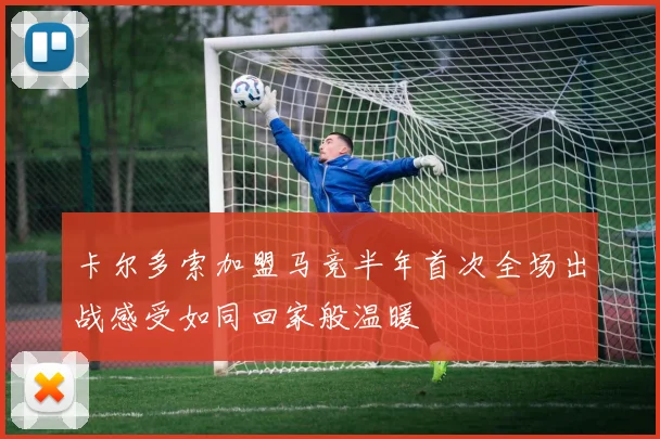 卡尔多索加盟马竞半年首次全场出战感受如同回家般温暖