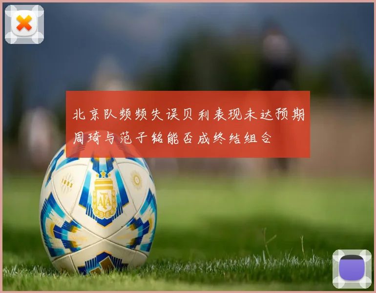 北京队频频失误贝利表现未达预期周琦与范子铭能否成终结组合