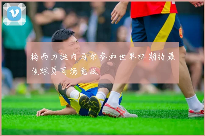 梅西力挺内马尔参加世界杯期待最佳球员同场竞技