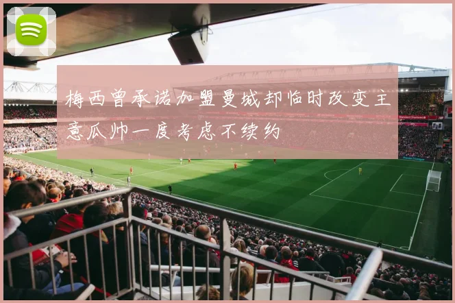 梅西曾承诺加盟曼城却临时改变主意瓜帅一度考虑不续约