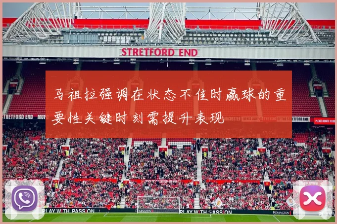 马祖拉强调在状态不佳时赢球的重要性关键时刻需提升表现