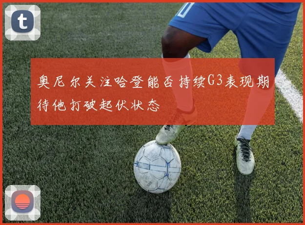 奥尼尔关注哈登能否持续G3表现期待他打破起伏状态